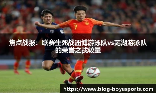 焦点战报：联赛生死战淄博游泳队vs芜湖游泳队的荣誉之战较量
