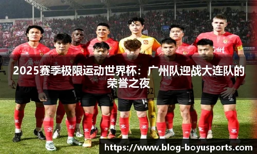 2025赛季极限运动世界杯：广州队迎战大连队的荣誉之夜